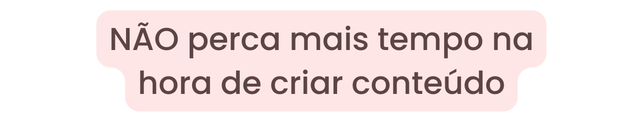 NÃO perca mais tempo na hora de criar conteúdo